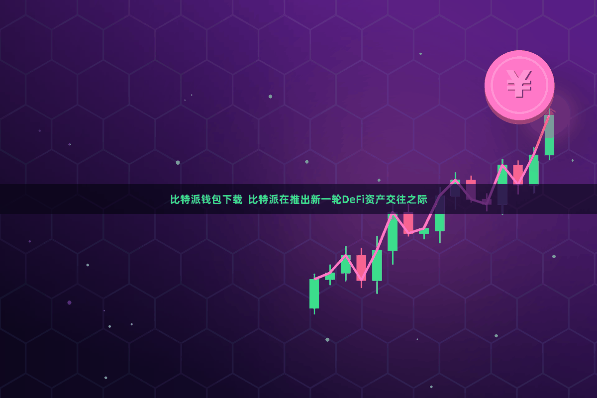 比特派钱包下载  比特派在推出新一轮DeFi资产交往之际